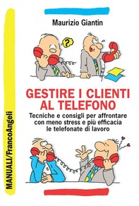 Gestire i clienti al telefono. Tecniche e consigli per affrontare con meno stress e più efficacia le telefonate di lavoro - Librerie.coop