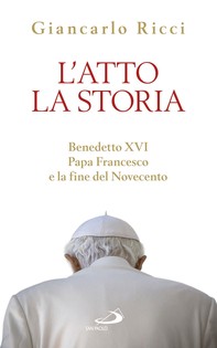 L'atto la Storia. Benedetto XVI, Papa Francesco e la fine del Novecento - Librerie.coop