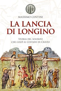 La lancia di Longino. Storia del soldato che colpì il costato di Cristo - Librerie.coop