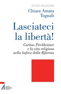 Lasciateci la libertà! Caritas Pirckheimer e la vita religiosa nella bufera della Riforma - Librerie.coop