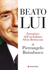 Beato lui. Panegirico dell'arcitaliano Silvio Berlusconi - Librerie.coop