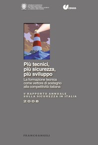 Più tecnici, più sicurezza, più sviluppo. La formazione tecnica come vettore di sostegno alla competitività italiana. V Rapporto annuale sulla sicurezza in Italia 2008 - Librerie.coop