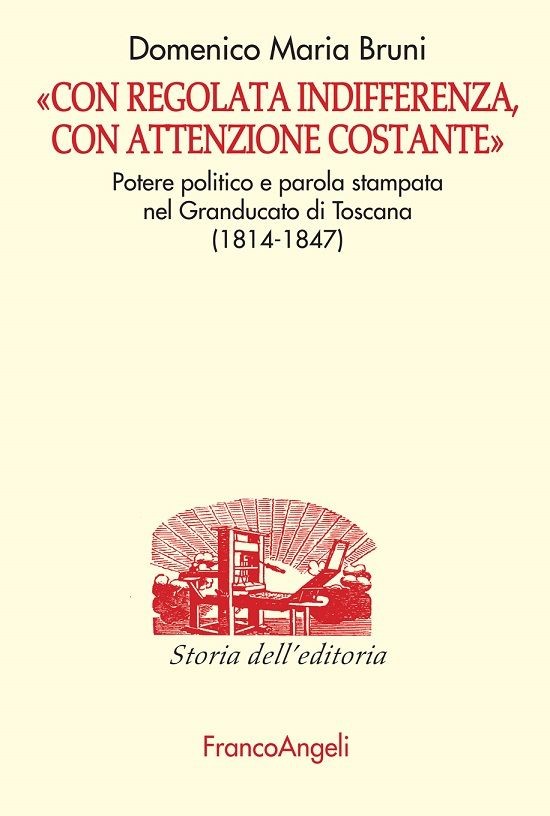 Con regolata indifferenza, con attenzione costante. Potere politico e parola stampata nel Granducato di Toscana (1814-1847) - Librerie.coop